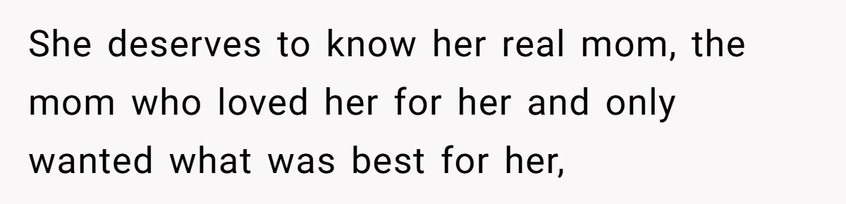 She deserves to know her real mom, the mom who loved her for her and only wanted what was best for her,