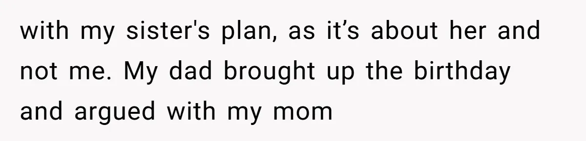 with my sister's plan, as it’s about her and not me. My dad brought up the birthday and argued with my mom