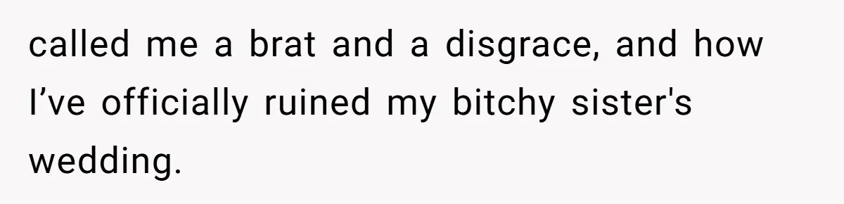 called me a brat and a disgrace, and how I’ve officially ruined my bitchy sister's wedding.