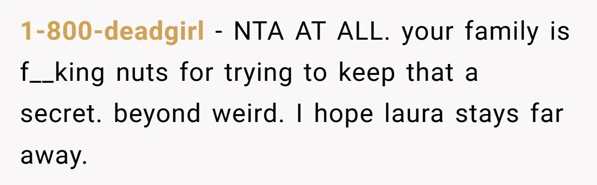 1-800-deadgirl − NTA AT ALL. your family is f__king nuts for trying to keep that a secret. beyond weird. I hope laura stays far away.