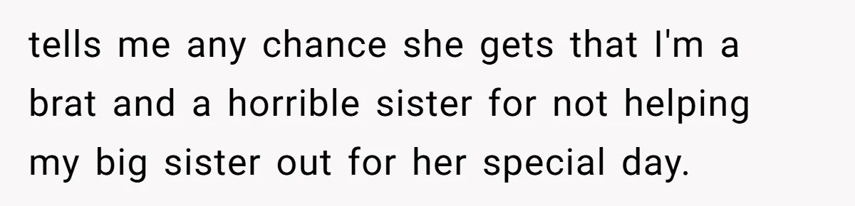 tells me any chance she gets that I'm a brat and a horrible sister for not helping my big sister out for her special day.