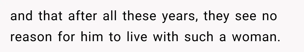 and that after all these years, they see no reason for him to live with such a woman.