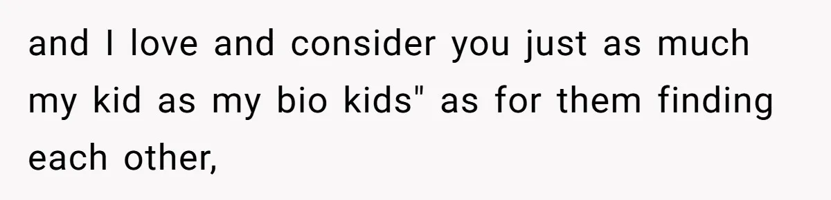 and I love and consider you just as much my kid as my bio kids" as for them finding each other,