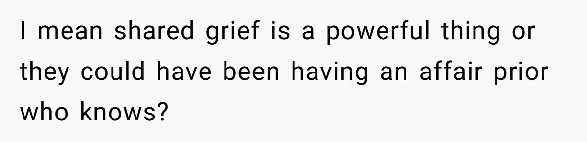 I mean shared grief is a powerful thing or they could have been having an affair prior who knows?
