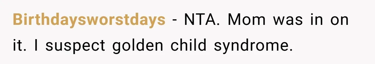 Birthdaysworstdays − NTA. Mom was in on it. I suspect golden child syndrome.