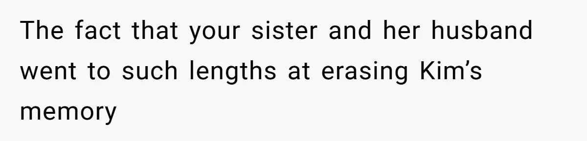 The fact that your sister and her husband went to such lengths at erasing Kim’s memory