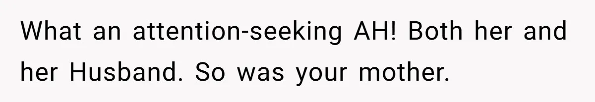 What an attention-seeking AH! Both her and her Husband. So was your mother.