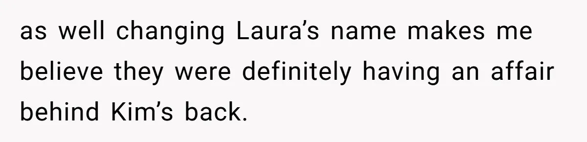 as well changing Laura’s name makes me believe they were definitely having an affair behind Kim’s back.