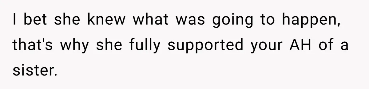 I bet she knew what was going to happen, that's why she fully supported your AH of a sister.