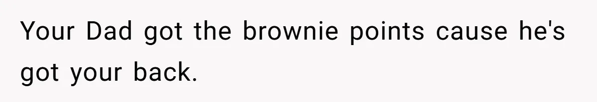 Your Dad got the brownie points cause he's got your back.