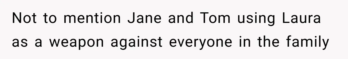 Not to mention Jane and Tom using Laura as a weapon against everyone in the family