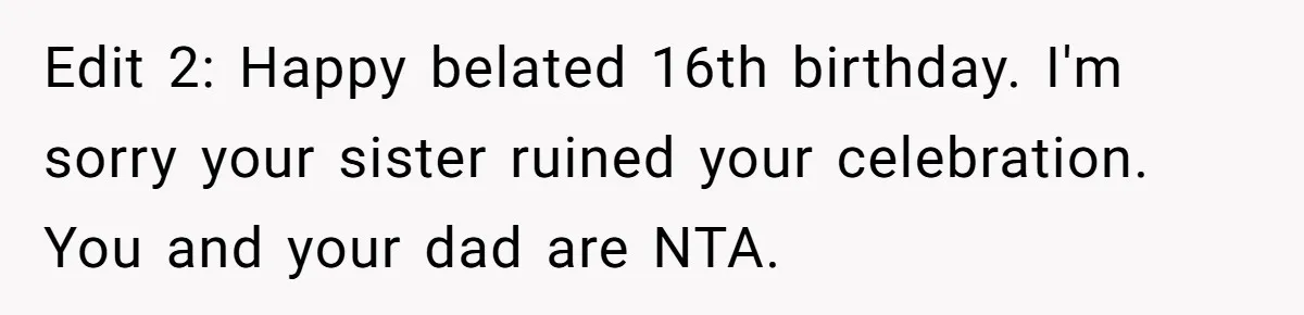 Edit 2: Happy belated 16th birthday. I'm sorry your sister ruined your celebration. You and your dad are NTA.