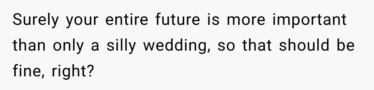 Surely your entire future is more important than only a silly wedding, so that should be fine, right?