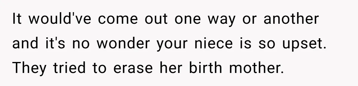 It would've come out one way or another and it's no wonder your niece is so upset. They tried to erase her birth mother.