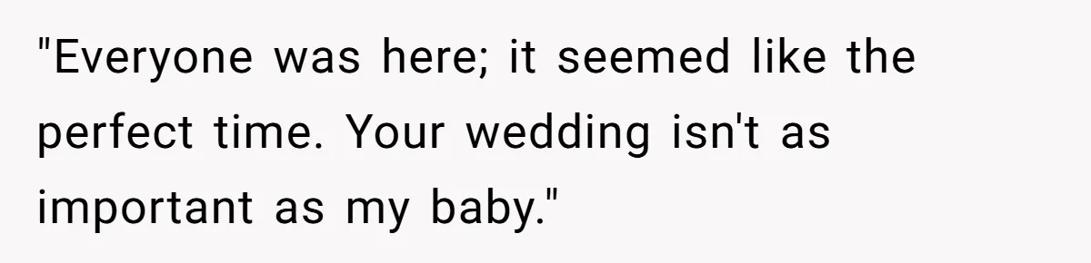 "Everyone was here; it seemed like the perfect time. Your wedding isn't as important as my baby."