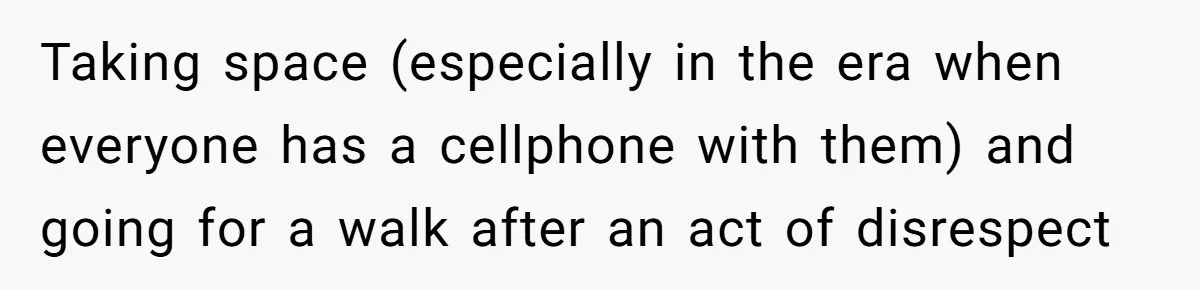 Taking space (especially in the era when everyone has a cellphone with them) and going for a walk after an act of disrespect