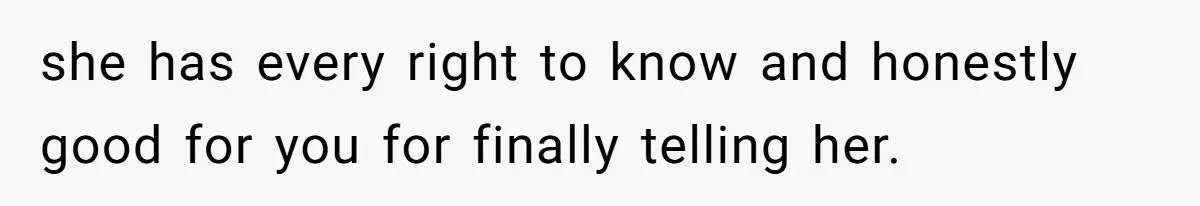 she has every right to know and honestly good for you for finally telling her.