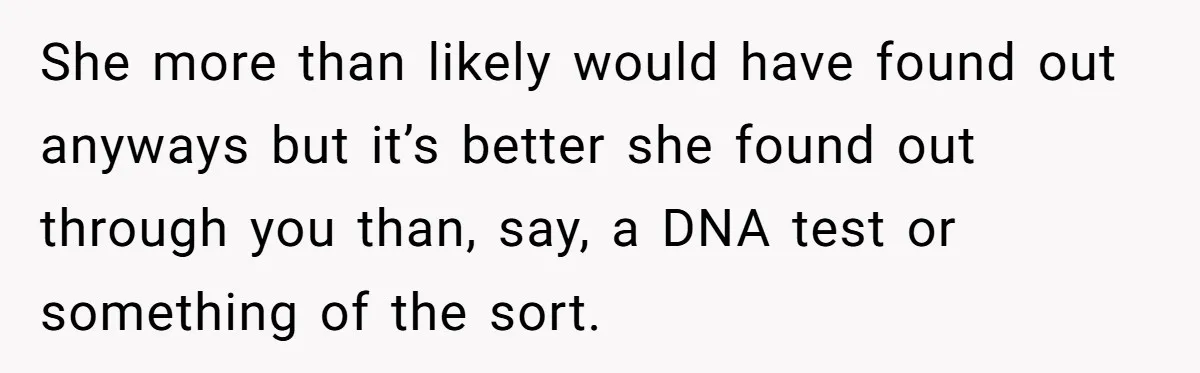 She more than likely would have found out anyways but it’s better she found out through you than, say, a DNA test or something of the sort.