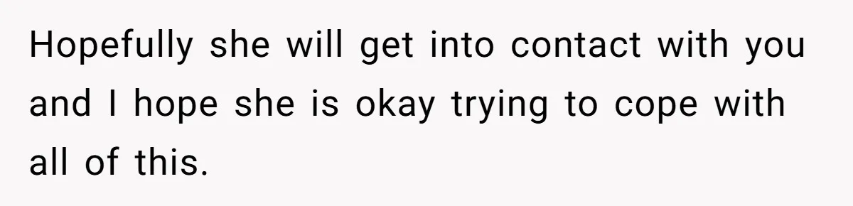 Hopefully she will get into contact with you and I hope she is okay trying to cope with all of this.