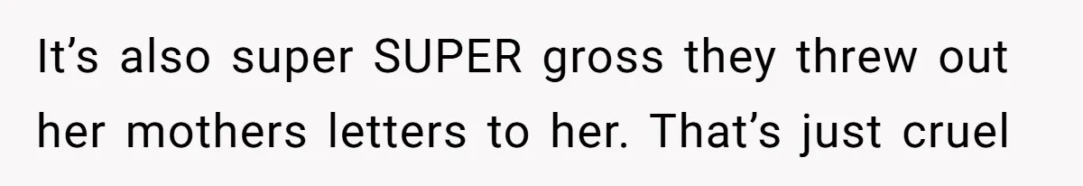 It’s also super SUPER gross they threw out her mothers letters to her. That’s just cruel
