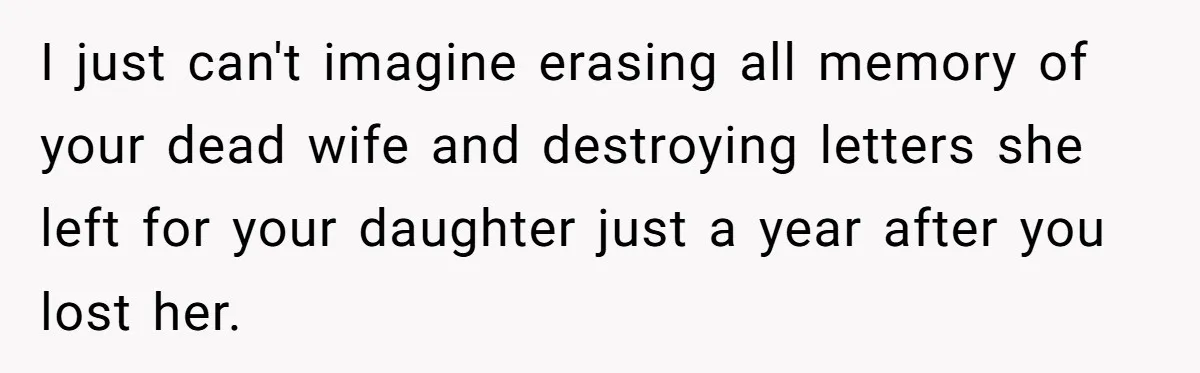 I just can't imagine erasing all memory of your dead wife and destroying letters she left for your daughter just a year after you lost her.