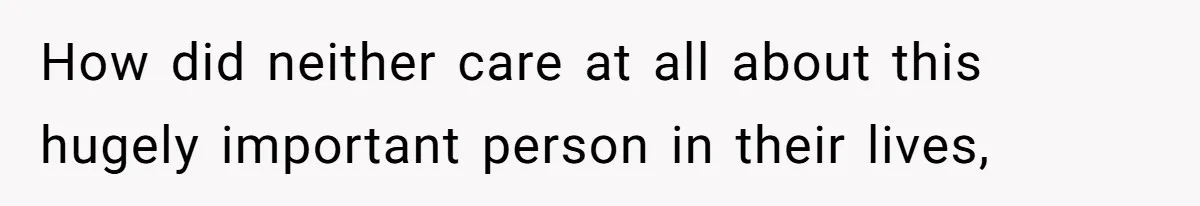 How did neither care at all about this hugely important person in their lives,