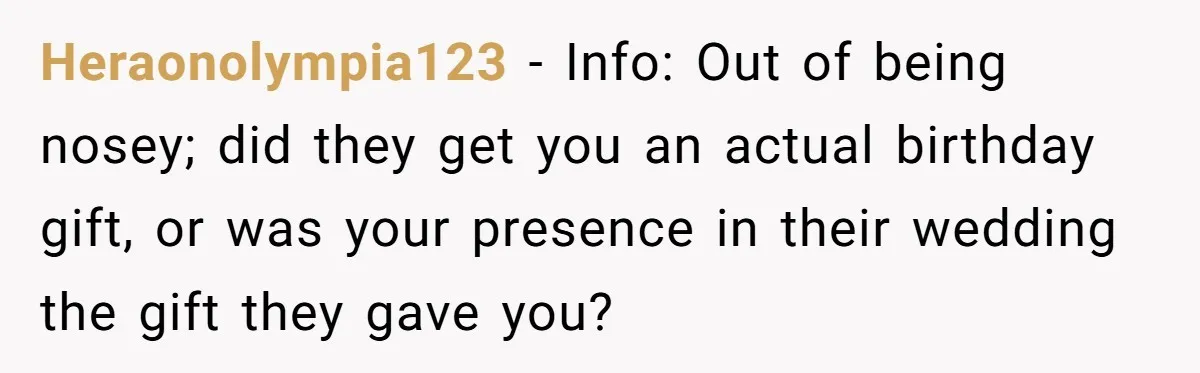 Heraonolympia123 − Info: Out of being nosey; did they get you an actual birthday gift, or was your presence in their wedding the gift they gave you?