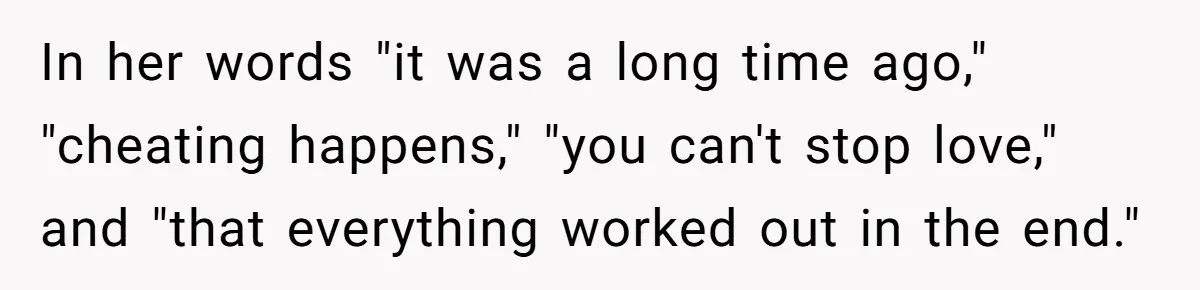 Sister Who Forgave Dad's Affair Begs For Mom's Comfort When Her Own Fiancé Betrays Her In her words "it was a long time ago," "cheating happens," "you can't stop love," and "that everything worked out in the end."