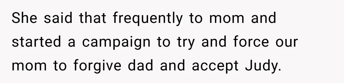 Sister Who Forgave Dad's Affair Begs For Mom's Comfort When Her Own Fiancé Betrays Her She said that frequently to mom and started a campaign to try and force our mom to forgive dad and accept Judy.