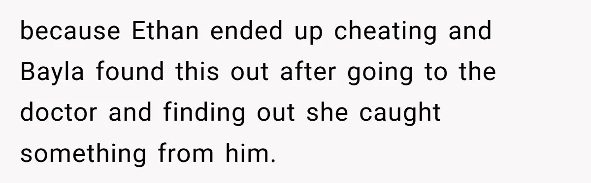 Sister Who Forgave Dad's Affair Begs For Mom's Comfort When Her Own Fiancé Betrays Her because Ethan ended up cheating and Bayla found this out after going to the doctor and finding out she caught something from him.
