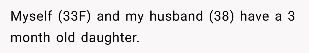 Myself (33F) and my husband (38) have a 3 month old daughter.