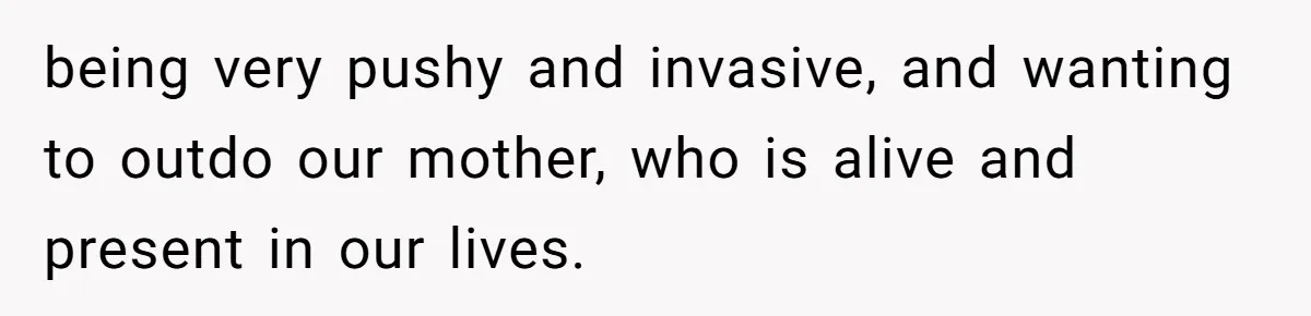 being very pushy and invasive, and wanting to outdo our mother, who is alive and present in our lives.