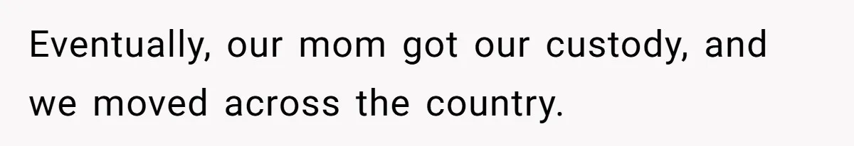 Eventually, our mom got our custody, and we moved across the country.
