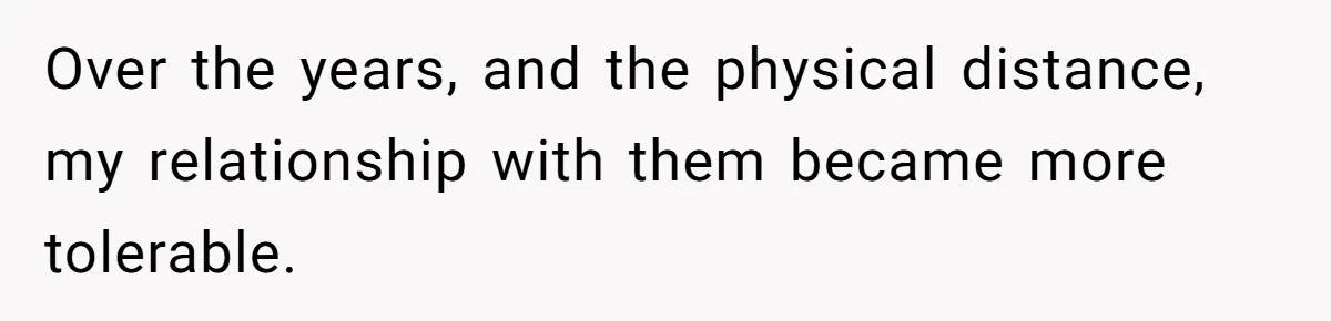 Over the years, and the physical distance, my relationship with them became more tolerable.