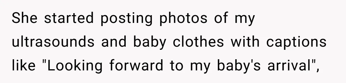 She started posting photos of my ultrasounds and baby clothes with captions like "Looking forward to my baby's arrival",
