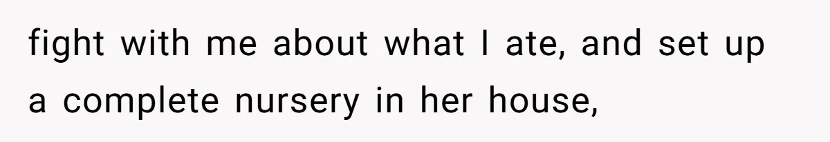 fight with me about what I ate, and set up a complete nursery in her house,