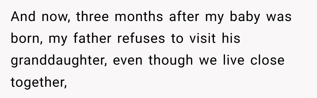 And now, three months after my baby was born, my father refuses to visit his granddaughter, even though we live close together,