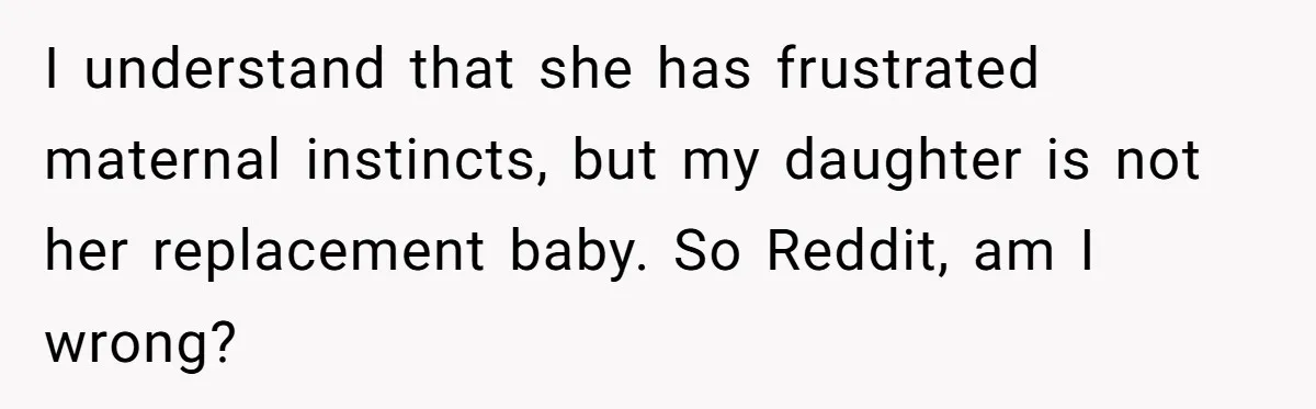 I understand that she has frustrated maternal instincts, but my daughter is not her replacement baby. So Reddit, am I wrong?