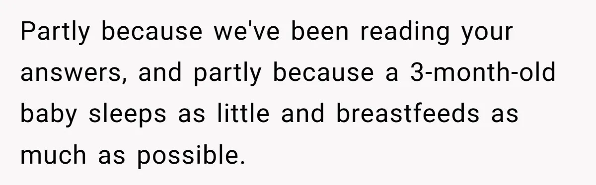 Partly because we've been reading your answers, and partly because a 3-month-old baby sleeps as little and breastfeeds as much as possible.
