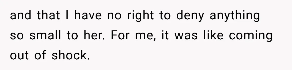 and that I have no right to deny anything so small to her. For me, it was like coming out of shock.