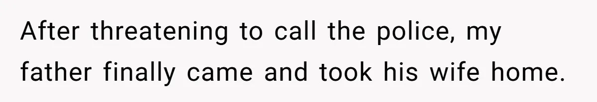 After threatening to call the police, my father finally came and took his wife home.