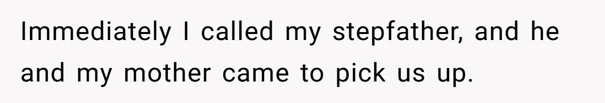 Immediately I called my stepfather, and he and my mother came to pick us up.