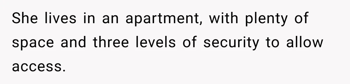 She lives in an apartment, with plenty of space and three levels of security to allow access.