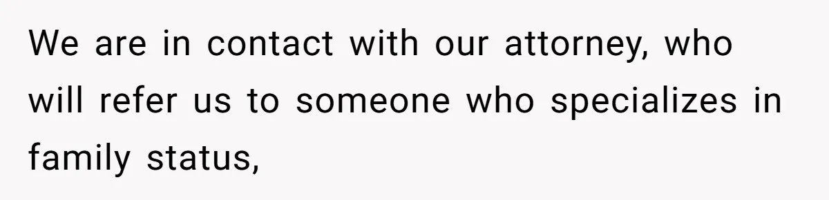 We are in contact with our attorney, who will refer us to someone who specializes in family status,