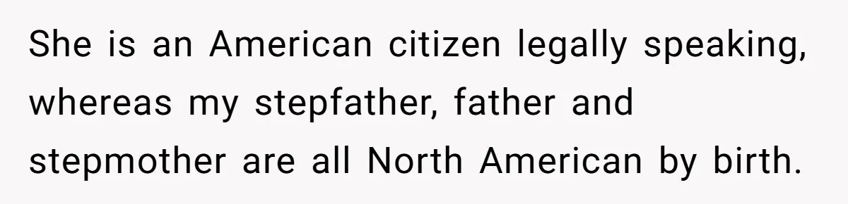 She is an American citizen legally speaking, whereas my stepfather, father and stepmother are all North American by birth.