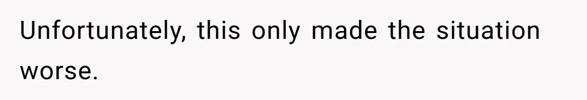 Unfortunately, this only made the situation worse.