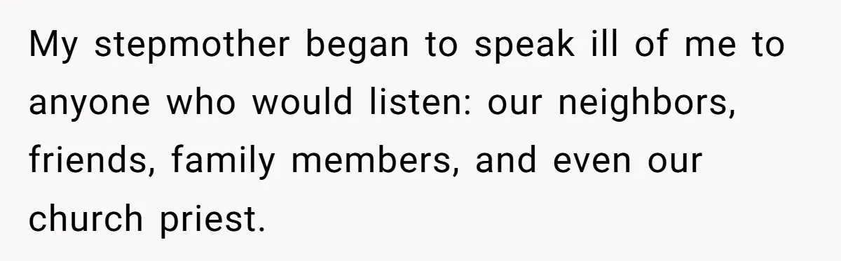 My stepmother began to speak ill of me to anyone who would listen: our neighbors, friends, family members, and even our church priest.