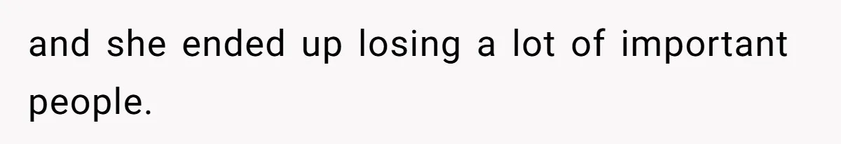 and she ended up losing a lot of important people.