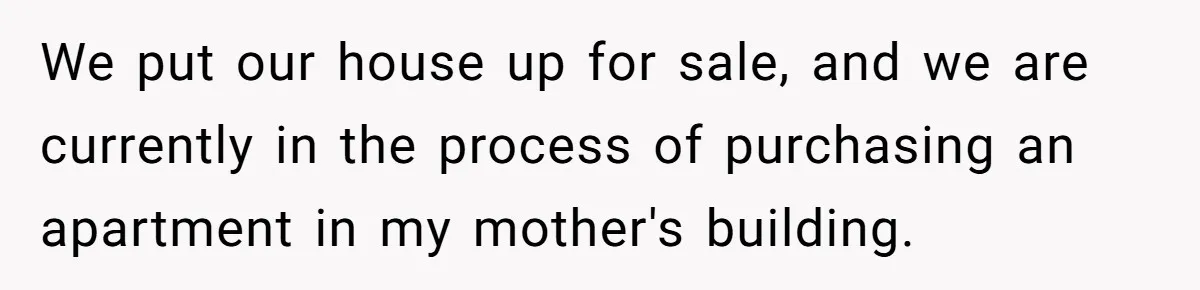 We put our house up for sale, and we are currently in the process of purchasing an apartment in my mother's building.