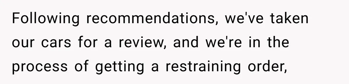 Following recommendations, we've taken our cars for a review, and we're in the process of getting a restraining order,